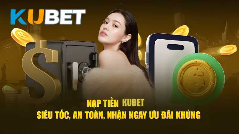 Hệ thống nạp tiền KUBET siêu tốc, an toàn, nhận ngay ưu đãi khủng